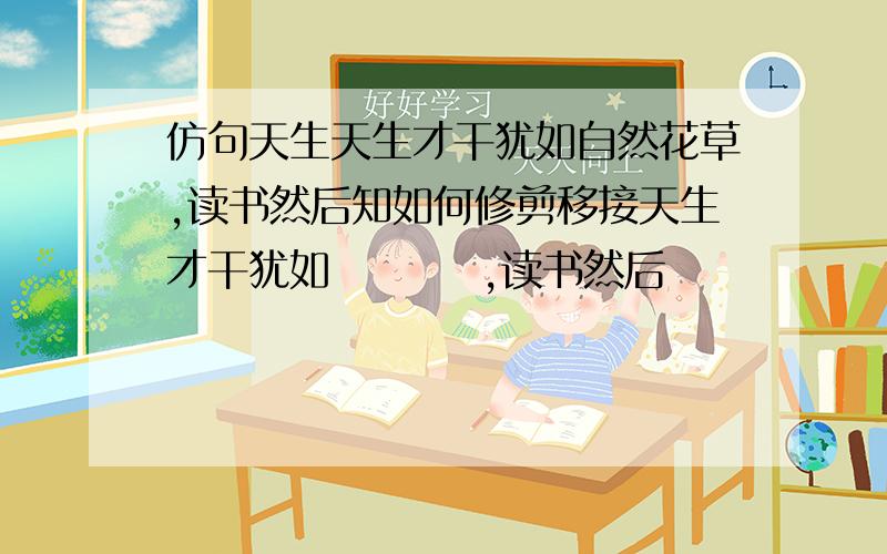 仿句天生天生才干犹如自然花草,读书然后知如何修剪移接天生才干犹如         ,读书然后