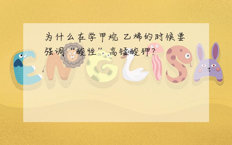 为什么在学甲烷 乙烯的时候要强调“酸性”高锰酸钾?