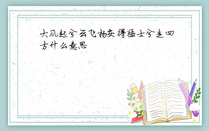 大风起兮云飞扬安得猛士兮走四方什么意思