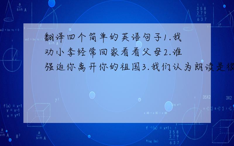 翻译四个简单的英语句子1.我劝小李经常回家看看父母2.谁强迫你离开你的祖国3.我们认为朗读是很好的学习英语的方法4.我认为继续这个计划是浪费时间