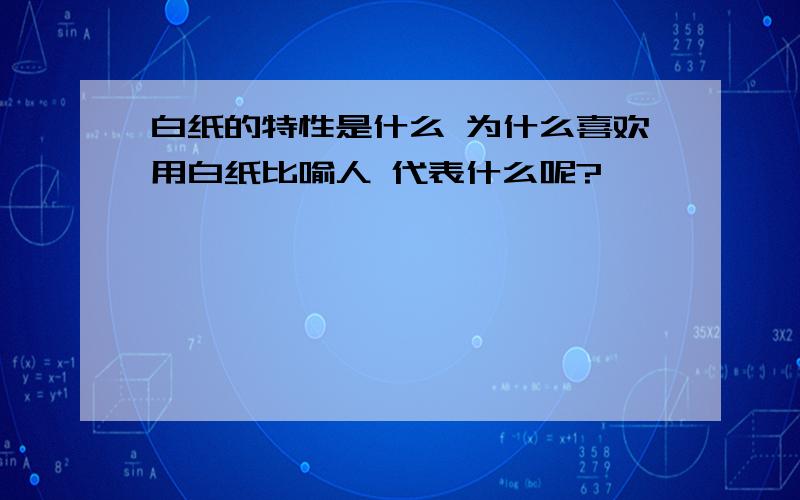 白纸的特性是什么 为什么喜欢用白纸比喻人 代表什么呢?