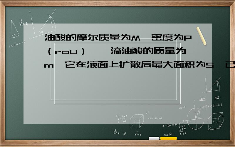 油酸的摩尔质量为M,密度为P（rou）,一滴油酸的质量为m,它在液面上扩散后最大面积为S,已知阿福加德罗常数为Na,问油酸的分子直径和分子数是多少?