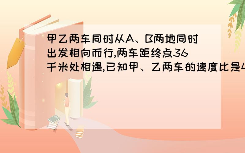 甲乙两车同时从A、B两地同时出发相向而行,两车距终点36千米处相遇,已知甲、乙两车的速度比是4:5,求A、B两地的路程,求过程求算式,急~