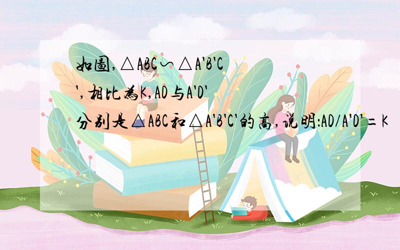 如图,△ABC∽△A'B'C',相比为K,AD与A'D'分别是△ABC和△A'B'C'的高,说明：AD/A'D'=K