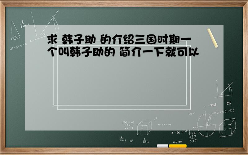 求 韩子助 的介绍三国时期一个叫韩子助的 简介一下就可以