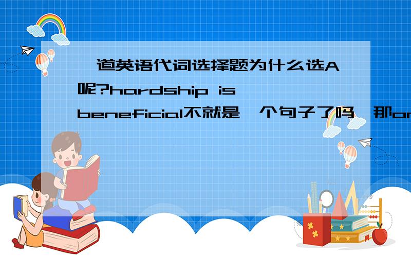 一道英语代词选择题为什么选A呢?hardship is beneficial不就是一个句子了吗,那one作什么成分呢?