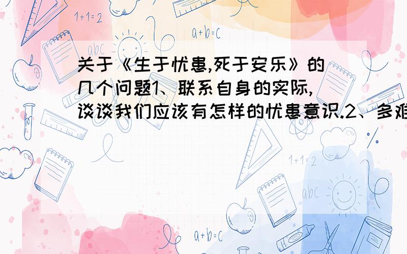 关于《生于忧患,死于安乐》的几个问题1、联系自身的实际,谈谈我们应该有怎样的忧患意识.2、多难为何能兴邦?