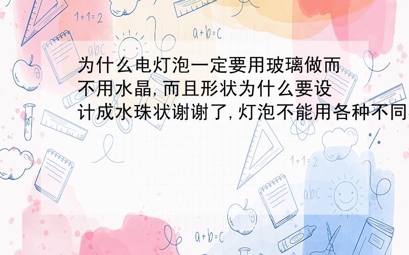 为什么电灯泡一定要用玻璃做而不用水晶,而且形状为什么要设计成水珠状谢谢了,灯泡不能用各种不同材料代替很郁闷,而且形状要是有方形,多边形就有趣多了.