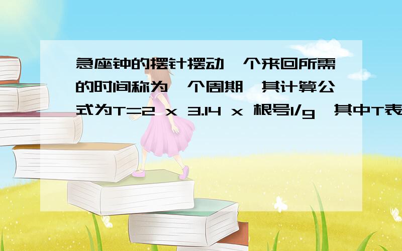 急座钟的摆针摆动一个来回所需的时间称为一个周期,其计算公式为T=2 x 3.14 x 根号1/g,其中T表示周期（单位：秒）1表示摆长（单位：米）g=9.8米/秒2（2次方）,假如一台座钟的摆长为0.5米,它每