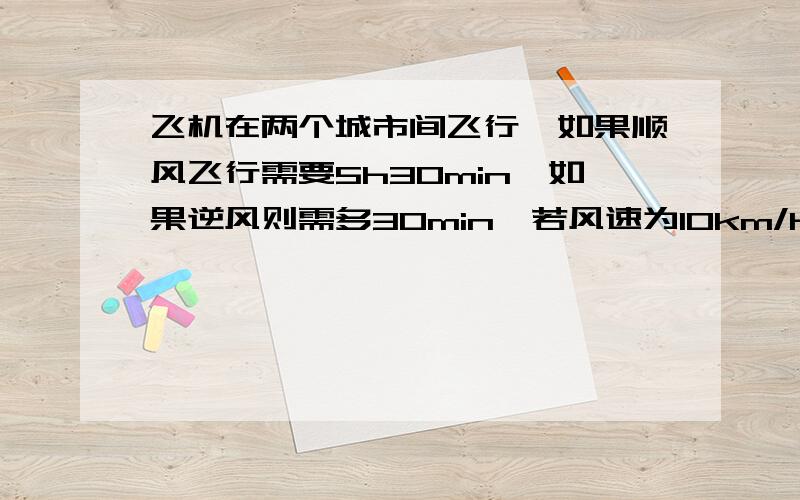 飞机在两个城市间飞行,如果顺风飞行需要5h30min,如果逆风则需多30min,若风速为10km/h不变求两城市之间的距离及飞机的正常航速