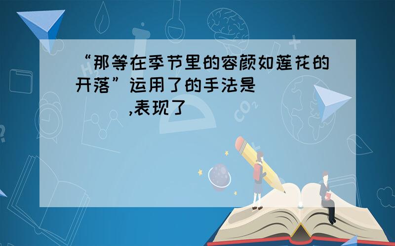 “那等在季节里的容颜如莲花的开落”运用了的手法是_______,表现了______________________________________.