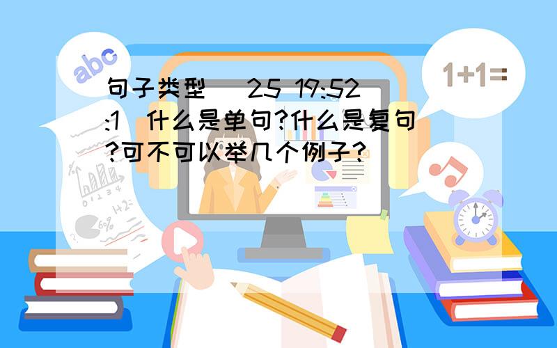 句子类型 (25 19:52:1)什么是单句?什么是复句?可不可以举几个例子?                           