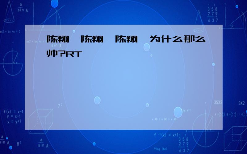 陈翔,陈翔,陈翔,为什么那么帅?RT