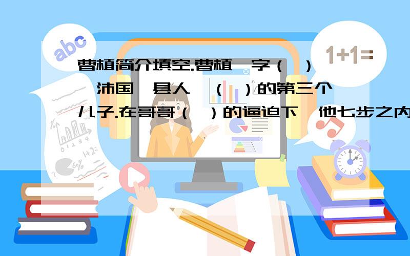 曹植简介填空.曹植,字（ ）,沛国谯县人,（ ）的第三个儿子.在哥哥（ ）的逼迫下,他七步之内做了这首（ ）.这首诗讽刺了曹丕的（ ）,表现了曹植内心的（ ）.填空