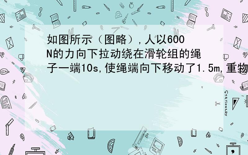 如图所示（图略）,人以600N的力向下拉动绕在滑轮组的绳子一端10s,使绳端向下移动了1.5m,重物匀速上升了0.5m,已知滑轮组的机械效率为70%（g=10N/kg）【承受重力的绳子n=3】（1）人的拉力的功率