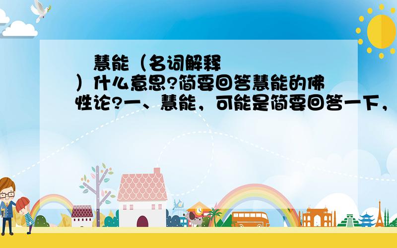 ​慧能（名词解释）什么意思?简要回答慧能的佛性论?一、慧能，可能是简要回答一下，二、慧能的佛性论，根据《中国哲学史》中，顿悟成佛之本心佛性说里（1.佛性说。2.顿悟成佛说。