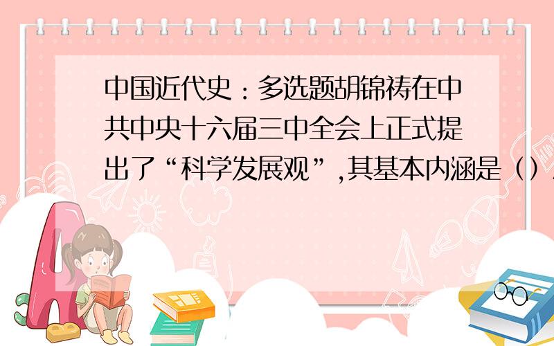 中国近代史：多选题胡锦祷在中共中央十六届三中全会上正式提出了“科学发展观”,其基本内涵是（）A：以人为本B：全年发展C：协调发展D：可持续发展