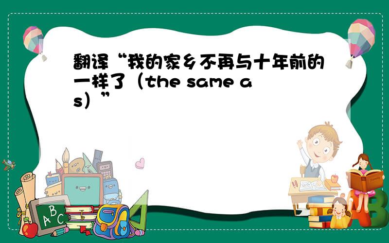 翻译“我的家乡不再与十年前的一样了（the same as）”