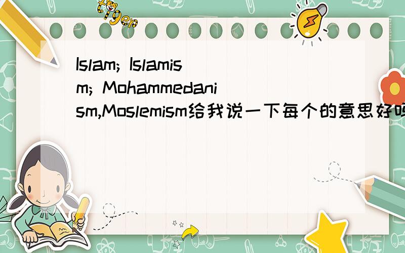 Islam; Islamism; Mohammedanism,Moslemism给我说一下每个的意思好吗谢谢都指伊斯兰,但是什么区别?