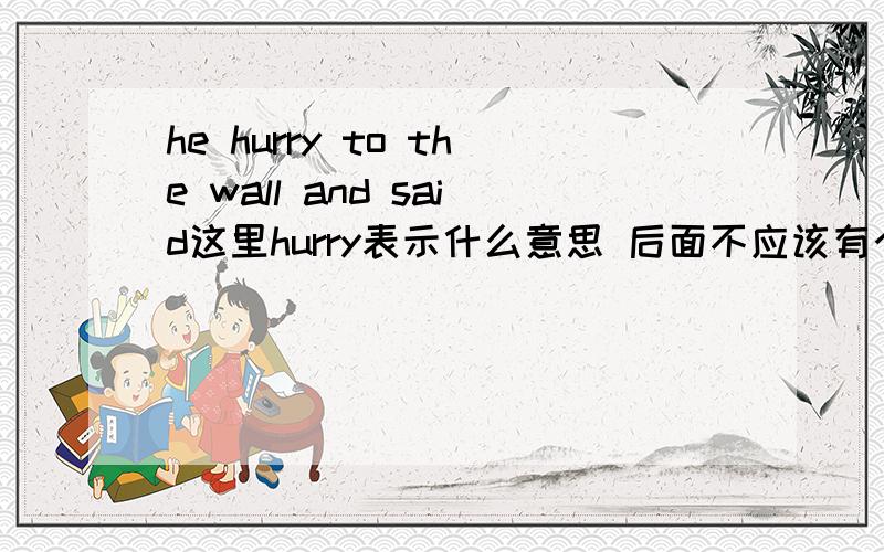 he hurry to the wall and said这里hurry表示什么意思 后面不应该有个动词吗