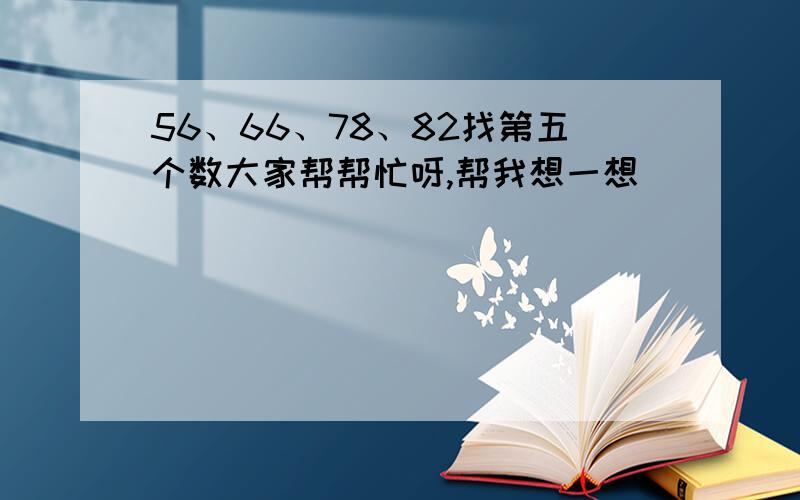 56、66、78、82找第五个数大家帮帮忙呀,帮我想一想