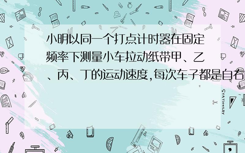 小明以同一个打点计时器在固定频率下测量小车拉动纸带甲、乙、丙、丁的运动速度,每次车子都是自右向左运动,四段纸带的长度都相同.则下列叙述正确的是( ) A.纸带甲打点均匀,表示车子的