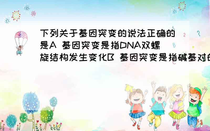 下列关于基因突变的说法正确的是A 基因突变是指DNA双螺旋结构发生变化B 基因突变是指碱基对的氢键断开C 基因突变是指碱基对发生了增添,缺失或改变D 基因突变是指DNA分子的两条长链的盘