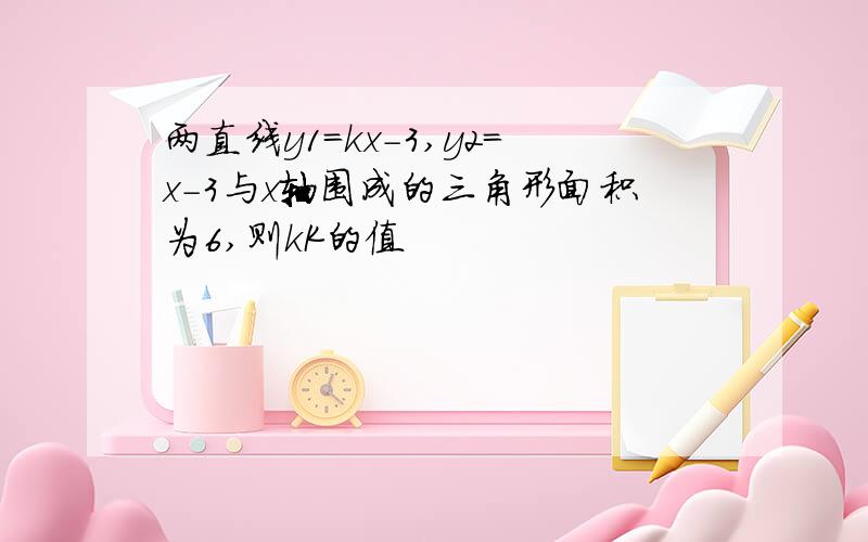 两直线y1=kx-3,y2=x-3与x轴围成的三角形面积为6,则kK的值