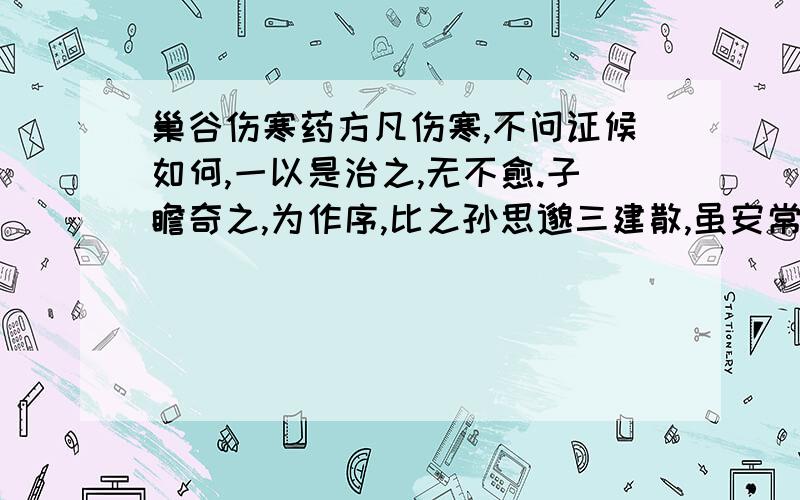 巢谷伤寒药方凡伤寒,不问证候如何,一以是治之,无不愈.子瞻奇之,为作序,比之孙思邈三建散,虽安常不敢非也,乃附其所著《伤寒论》中,天下信以为然.（翻译以上句子）