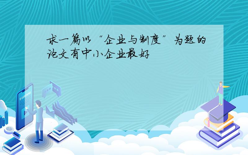 求一篇以“企业与制度”为题的论文有中小企业最好