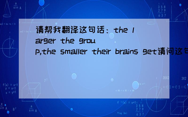 请帮我翻译这句话：the larger the group,the smaller their brains get请问这句话什么意思那个get又是什么意思为什要放在末尾?