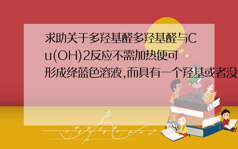 求助关于多羟基醛多羟基醛与Cu(OH)2反应不需加热便可形成绛蓝色溶液,而具有一个羟基或者没有羟基的醛却需要加热煮沸才会有沉淀,请问这是为什么?第一个反应主要反应了醛基的性质还是羟