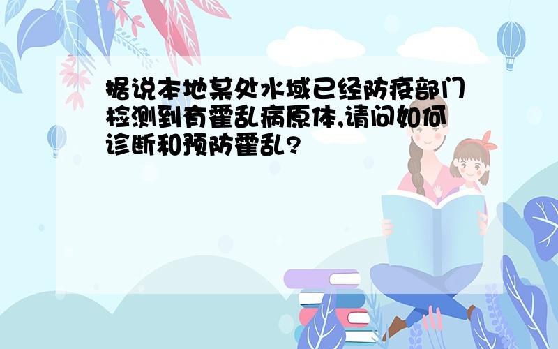 据说本地某处水域已经防疫部门检测到有霍乱病原体,请问如何诊断和预防霍乱?