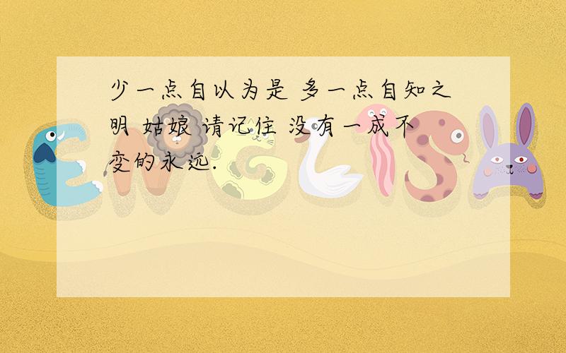 少一点自以为是 多一点自知之明 姑娘 请记住 没有一成不变的永远.