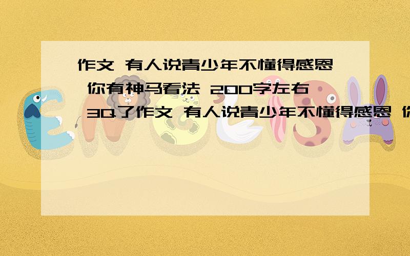 作文 有人说青少年不懂得感恩 你有神马看法 200字左右 3Q了作文 有人说青少年不懂得感恩 你有神马看法 200字左右 3Q了有人会嘛 - -