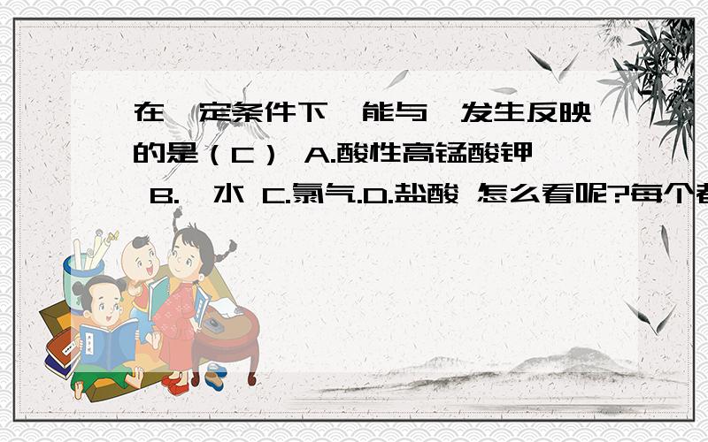 在一定条件下,能与苯发生反映的是（C） A.酸性高锰酸钾 B.溴水 C.氯气.D.盐酸 怎么看呢?每个都讲下,详细点的说好不.