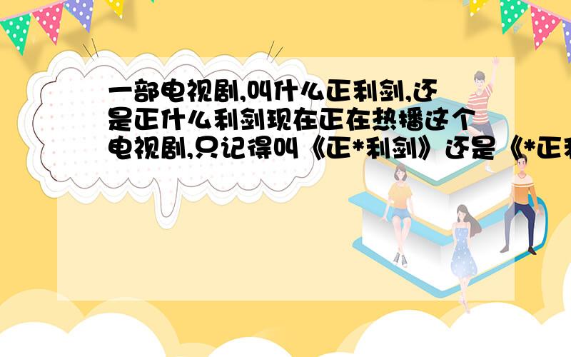 一部电视剧,叫什么正利剑,还是正什么利剑现在正在热播这个电视剧,只记得叫《正*利剑》还是《*正利剑》..哎,搜不到啊,谁知道啊,四个字的那个,