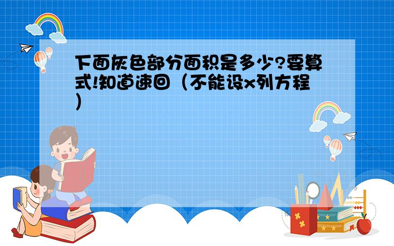 下面灰色部分面积是多少?要算式!知道速回（不能设x列方程）