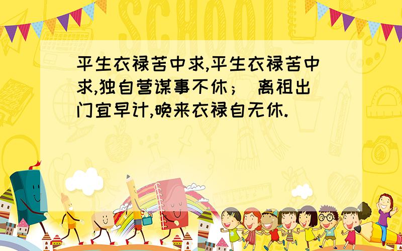 平生衣禄苦中求,平生衣禄苦中求,独自营谋事不休； 离祖出门宜早计,晚来衣禄自无休.