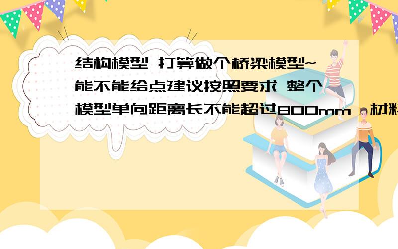 结构模型 打算做个桥梁模型~能不能给点建议按照要求 整个模型单向距离长不能超过800mm,材料大概会是木条木棍之类的 也可以用纸 或其他的 希望能给份模型设计图 下个星期就要交作品了