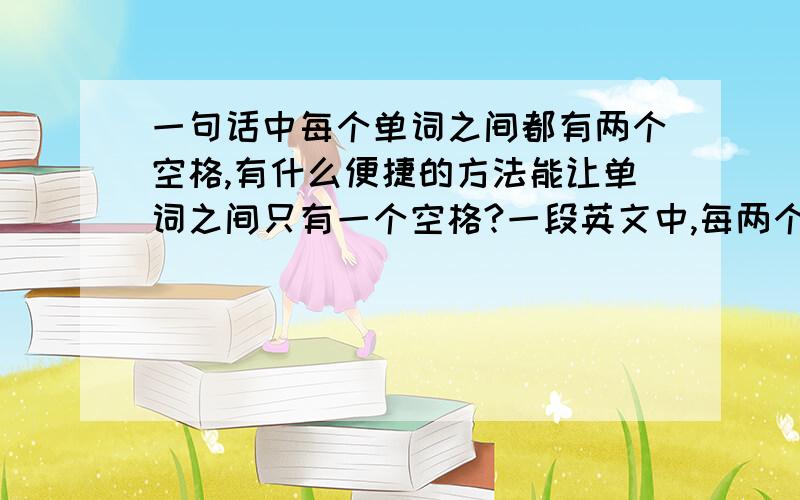 一句话中每个单词之间都有两个空格,有什么便捷的方法能让单词之间只有一个空格?一段英文中,每两个单词之间都有两个空格,有什么简便的方法可以使单词之间只有一个空格?急.