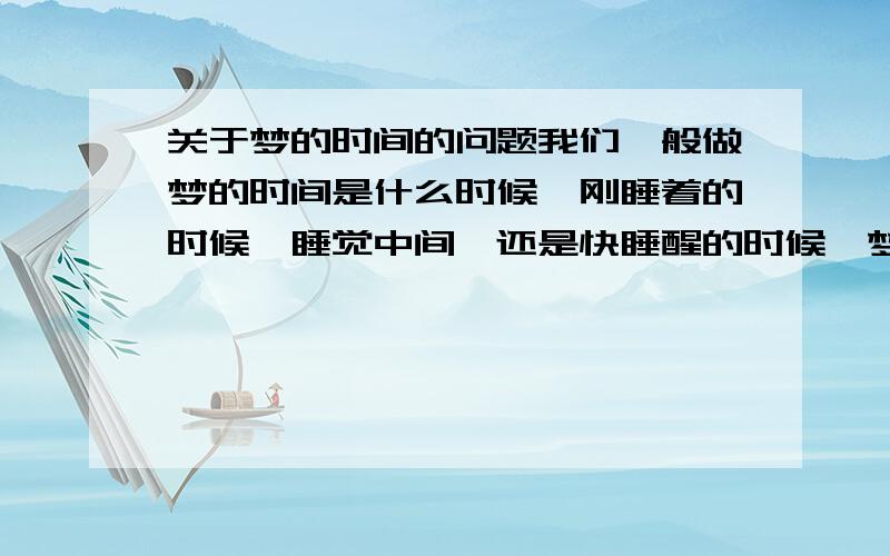 关于梦的时间的问题我们一般做梦的时间是什么时候,刚睡着的时候,睡觉中间,还是快睡醒的时候,梦持续的时间是多久,几分钟还是一瞬间?