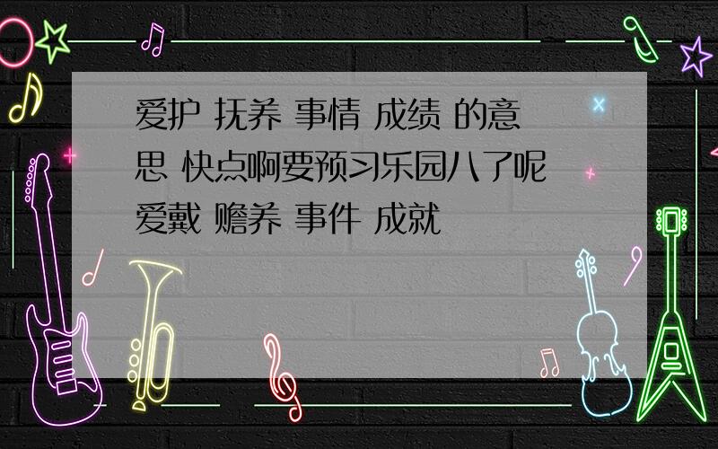 爱护 抚养 事情 成绩 的意思 快点啊要预习乐园八了呢 爱戴 赡养 事件 成就