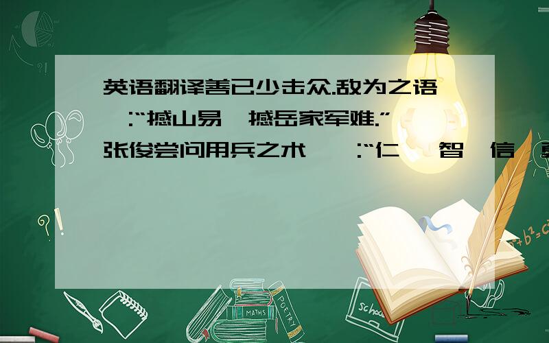 英语翻译善已少击众.敌为之语曰:“撼山易,撼岳家军难.”张俊尝问用兵之术,曰:“仁、 智、信、勇、严,阙一不可.”调军食,必蹙额曰:“东南民力,耗敝极矣.”荆 湖平,募民营田,又为屯田,岁