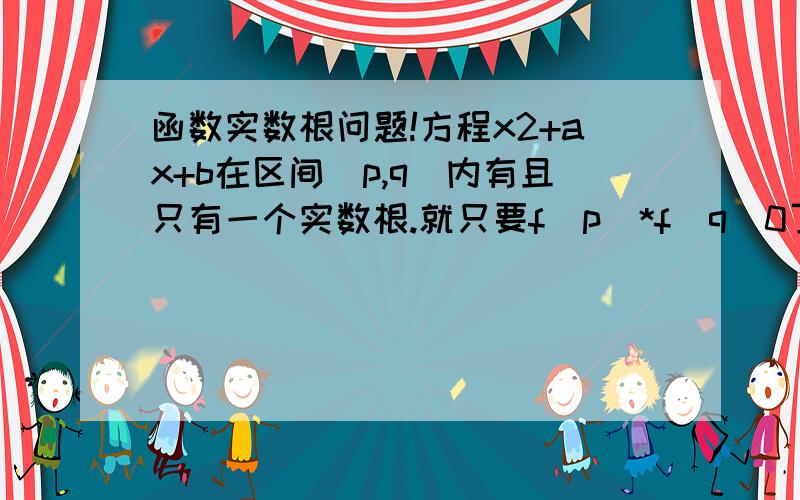 函数实数根问题!方程x2+ax+b在区间（p,q）内有且只有一个实数根.就只要f（p）*f（q）0了么?但是我看了一个视频，那个教授没有讲到这种情况