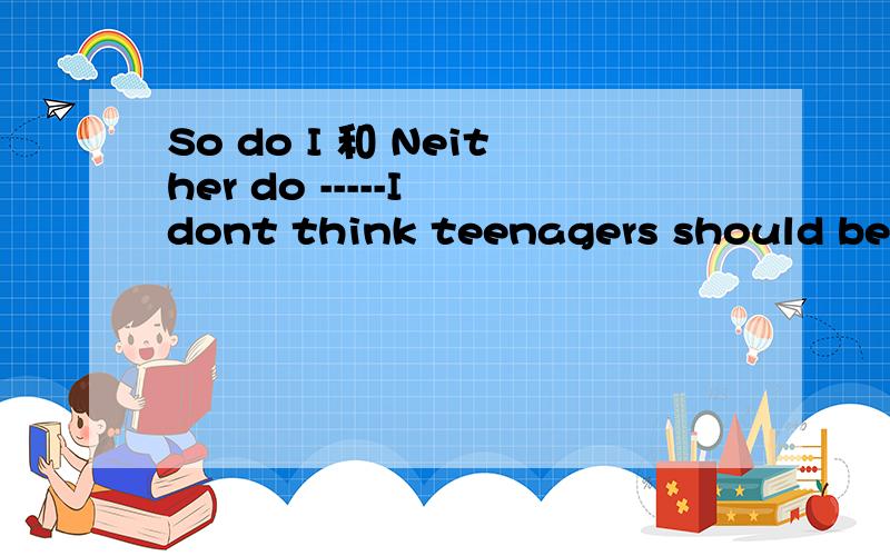 So do I 和 Neither do -----I dont think teenagers should be allowed to go out in the evening.----- ____.It is not safe enough.( )A.I agree B.So do I C.I dont know D.Neither do I 说说我的观点,我认为问句中的NOT应该放在后面should后