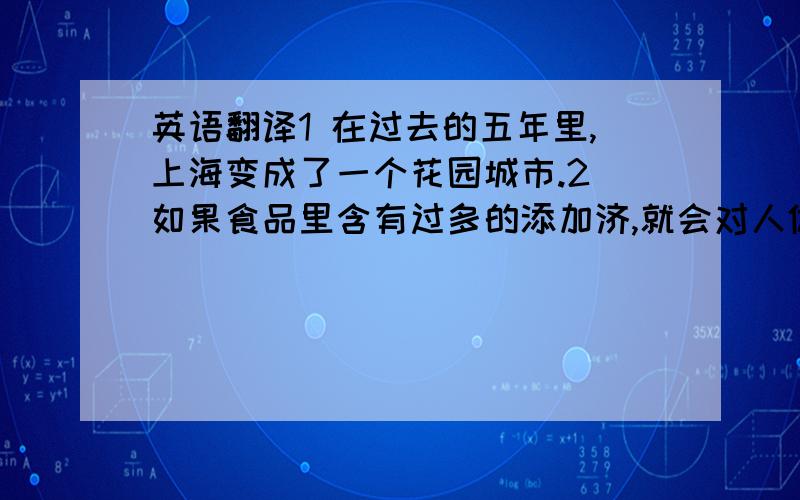 英语翻译1 在过去的五年里,上海变成了一个花园城市.2 如果食品里含有过多的添加济,就会对人体造成伤害.3 我一直对西方人喝茶的时候为什么加糖加奶感到好奇.4 你能告诉我谁创造了人类吗