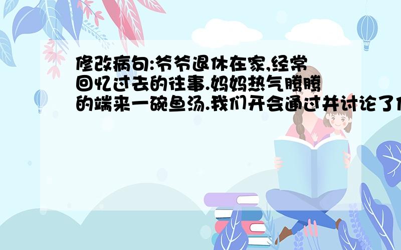 修改病句:爷爷退休在家,经常回忆过去的往事.妈妈热气腾腾的端来一碗鱼汤.我们开会通过并讨论了他修改病句:爷爷退休在家,经常回忆过去的往事.妈妈热气腾腾的端来一碗鱼汤.我们开会通