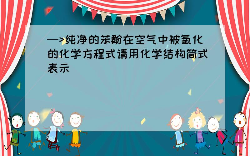 —>纯净的苯酚在空气中被氧化的化学方程式请用化学结构简式表示