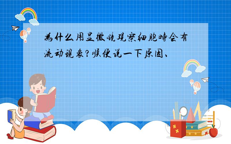 为什么用显微镜观察细胞时会有流动现象?顺便说一下原因、